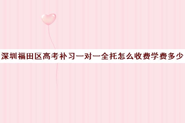 深圳福田区高考补习一对一全托怎么收费学费多少钱