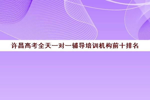 许昌高考全天一对一辅导培训机构前十排名(高考网上补课平台哪个好)