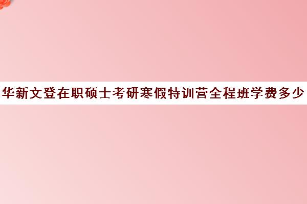 华新文登在职硕士考研寒假特训营全程班学费多少钱（成都华新文登考研寄宿怎么样）