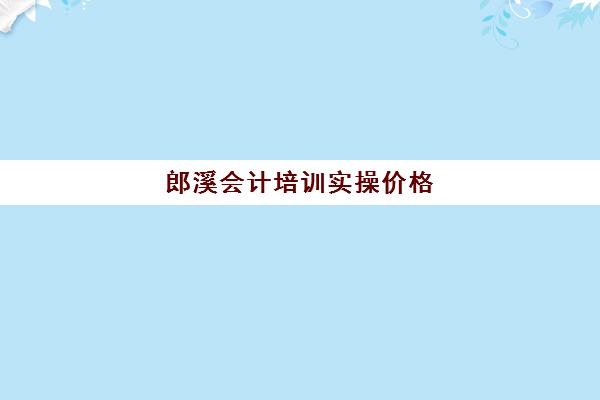 郎溪会计培训实操价格(蚌埠会计培训哪里比较好)