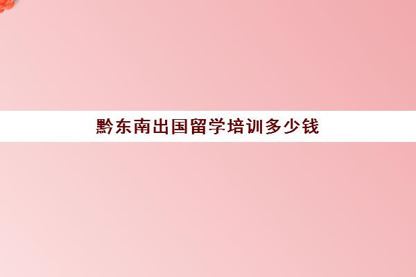 黔东南出国留学培训多少钱(东南亚留学一年费用)