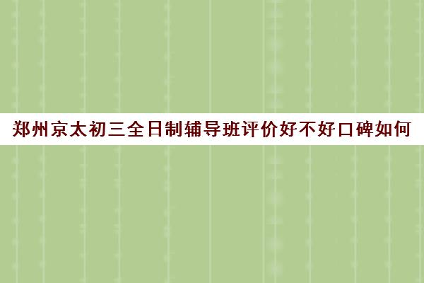 郑州京太初三全日制辅导班评价好不好口碑如何(郑州口碑最好教育机构)