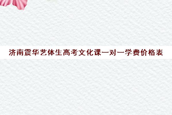 济南震华艺体生高考文化课一对一学费价格表(济南艺考培训学校推荐)