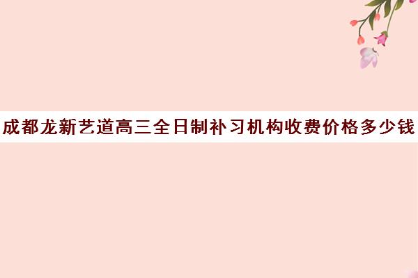 成都龙新艺道高三全日制补习机构收费价格多少钱