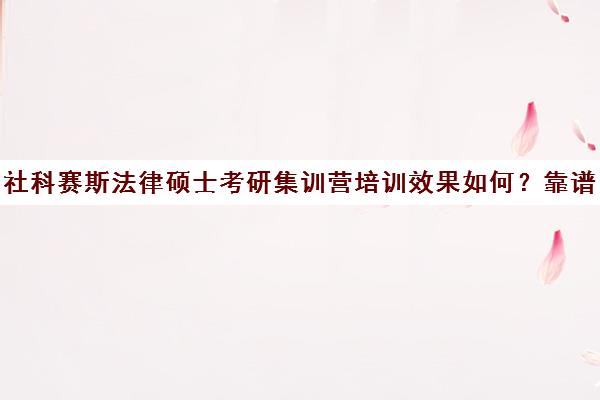 社科赛斯法律硕士考研集训营培训效果如何？靠谱吗（社科赛斯考研机构怎么样）