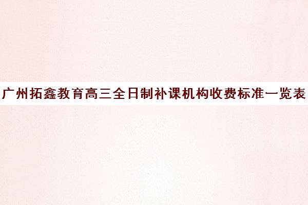 广州拓鑫教育高三全日制补课机构收费标准一览表(广州辅导班收费价目表)