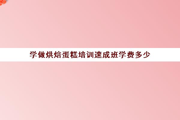 学做烘焙蛋糕培训速成班学费多少(学蛋糕)