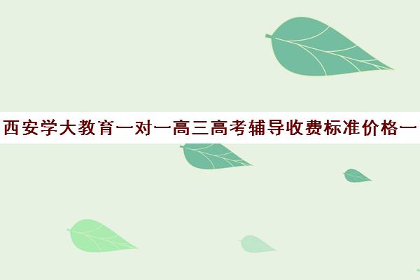 西安学大教育一对一高三高考辅导收费标准价格一览（高三补课一对一费用）