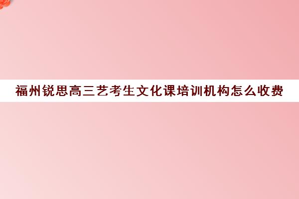 福州锐思高三艺考生文化课培训机构怎么收费(艺考培训班舞蹈艺考培训课程)