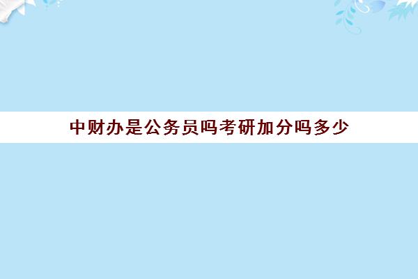 中财办是公务员吗考研加分吗多少(公务员考中央党校研究生有用吗)