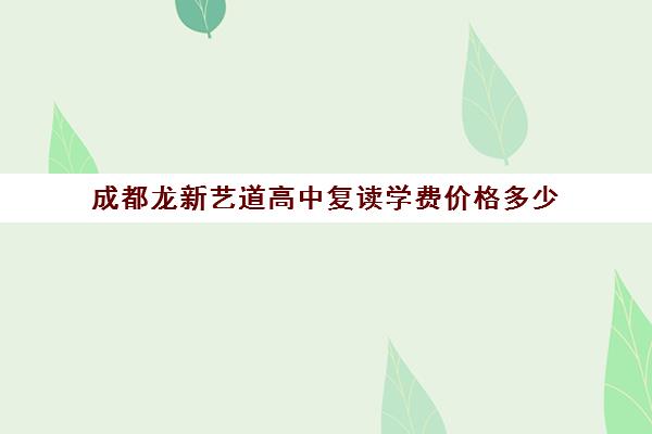 成都龙新艺道高中复读学费价格多少(成都高考复读学校一般都怎么收费)