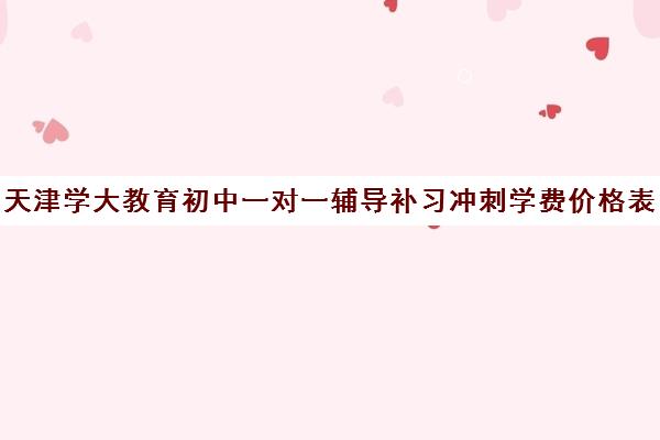 天津学大教育初中一对一辅导补习冲刺学费价格表