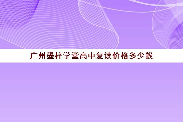 广州墨梓学堂高中复读价格多少钱(广州复读学校排名)