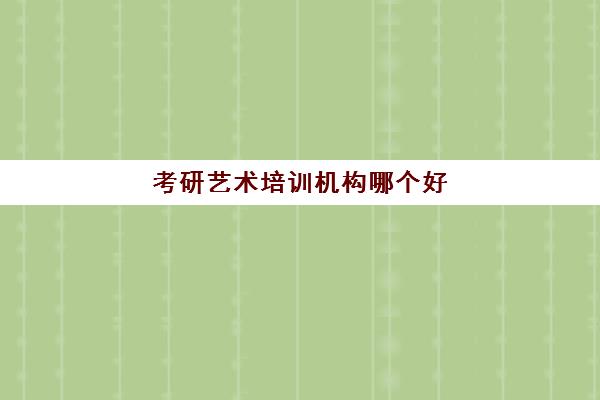 考研艺术培训机构哪个好(考研培训班多少钱)