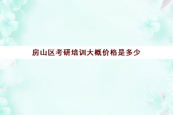 房山区考研培训大概价格是多少(北京考研比较厉害的培训机构)