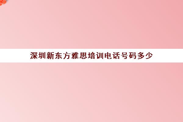 深圳新东方雅思培训电话号码多少(深圳新东方教育培训机构地址)