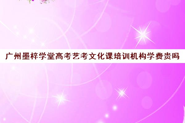 广州墨梓学堂高考艺考文化课培训机构学费贵吗(艺考生培训专业机构)