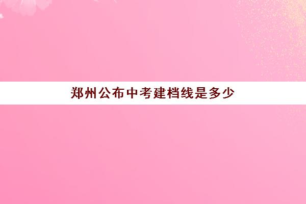 郑州公布中考建档线是多少(郑州高中建档线)