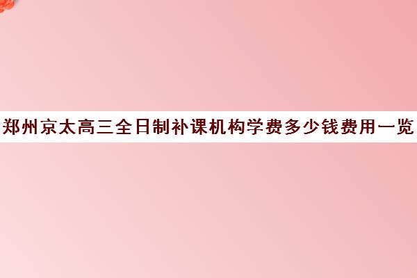 郑州京太高三全日制补课机构学费多少钱费用一览表(高三培训机构学费一般多少)