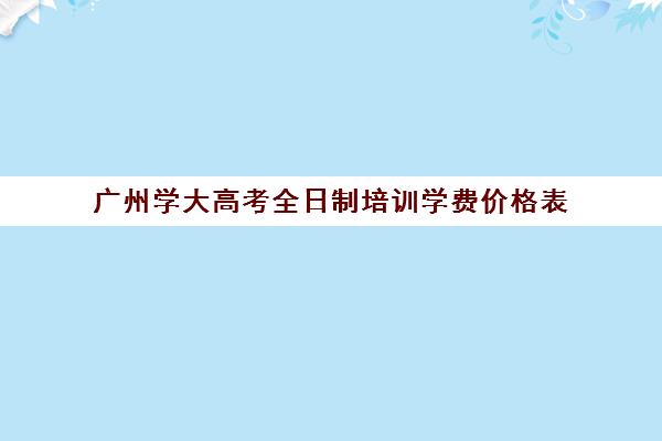 广州学大高考全日制培训学费价格表(学为贵雅思学费价格表)