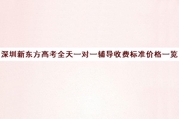 深圳新东方高考全天一对一辅导收费标准价格一览(深圳高中补课一对一价格)