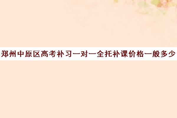 郑州中原区高考补习一对一全托补课价格一般多少钱