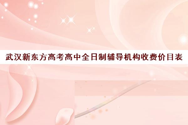 武汉新东方高考高中全日制辅导机构收费价目表(武汉高考冲刺封闭培训班)