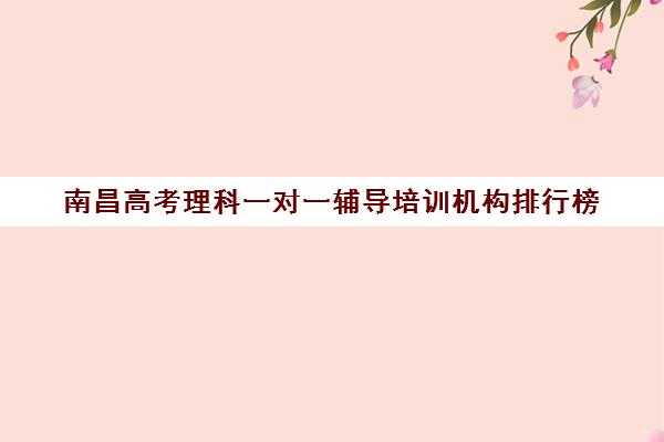 南昌高考理科一对一辅导培训机构排行榜(高中生辅导机构排名)