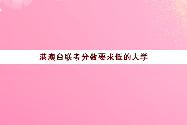 港澳台联考分数要求低的大学(招收港澳台联考的大学有哪些)