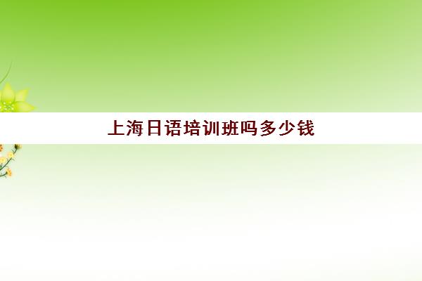 上海日语培训班吗多少钱(上海日语一对一家教价格)