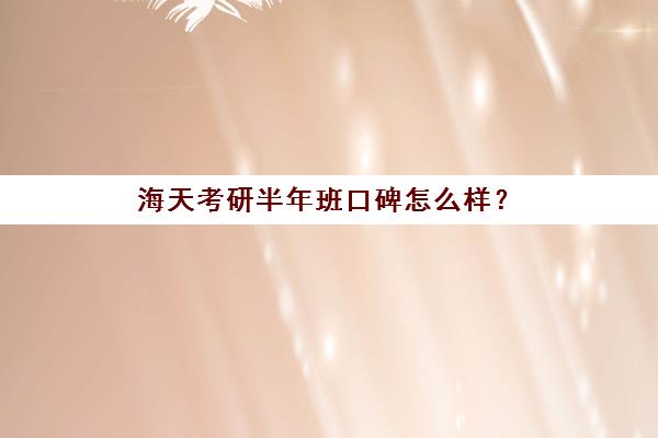 海天考研半年班口碑怎么样？（张雪峰考研辅导班海天）