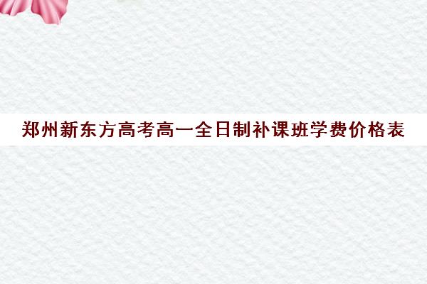 郑州新东方高考高一全日制补课班学费价格表(济南新东方高三冲刺班收费价格表)