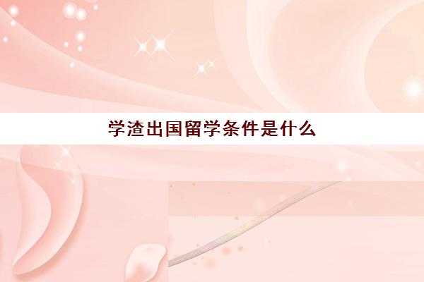 学渣出国留学条件是什么(成绩可以去国外留学吗)