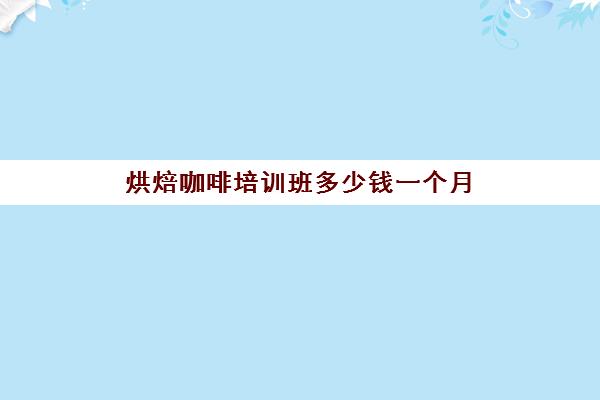 烘焙咖啡培训班多少钱一个月(烘焙培训班哪里有)