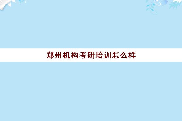 郑州机构考研培训怎么样(考研培训机构哪个靠谱)