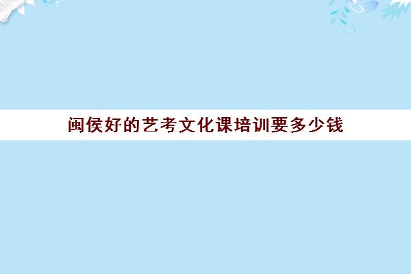 闽侯好的艺考文化课培训要多少钱(艺考生文化课分数线)