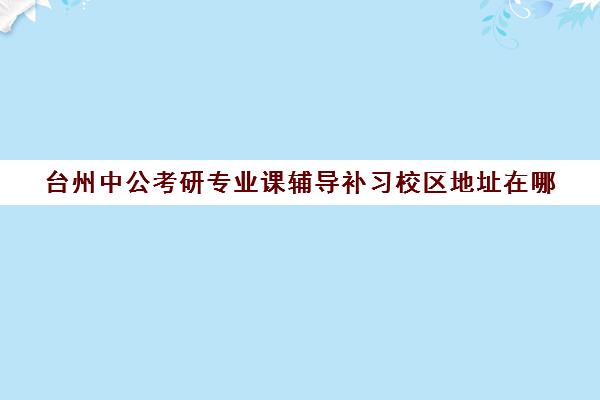 台州中公考研专业课辅导补习校区地址在哪