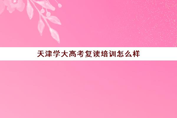 天津学大高考复读培训怎么样(天津高三复读哪个学校比较好)