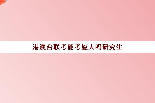 港澳台联考能考厦大吗研究生(港澳台联考可以申请香港大学吗)