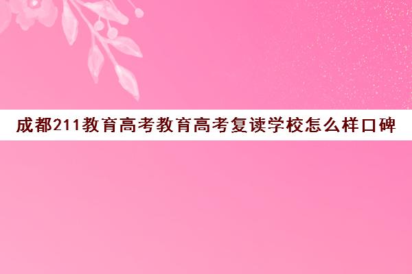 成都211教育高考教育高考复读学校怎么样口碑好吗(四川复读学校)