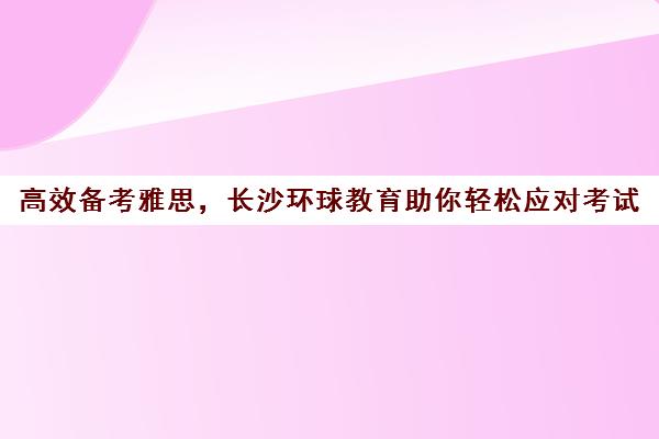 高效备考雅思，长沙环球教育助你轻松应对考试