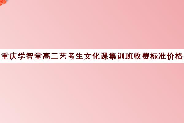 重庆学智堂高三艺考生文化课集训班收费标准价格一览(高考画室收费标准)