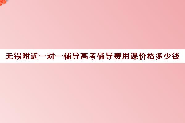 无锡附近一对一辅导高考辅导费用课价格多少钱(无锡家教一对一收费多少)