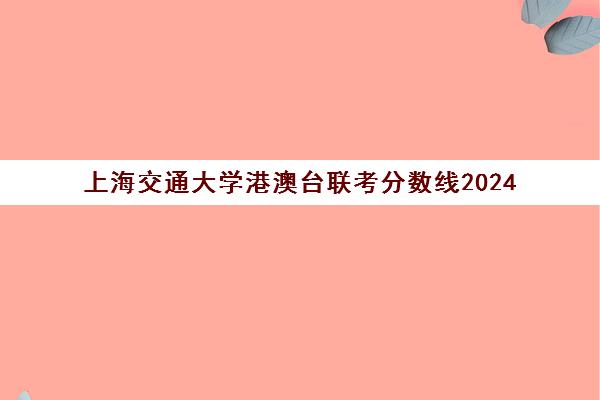 上海交通大学港澳台联考分数线2024(港澳台联考各校分数线)