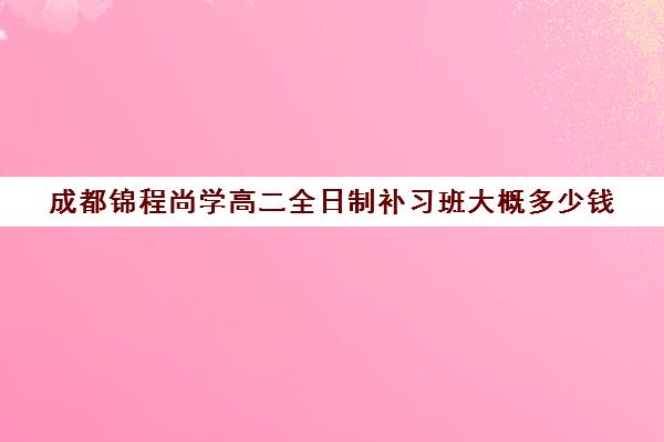 成都锦程尚学高二全日制补习班大概多少钱