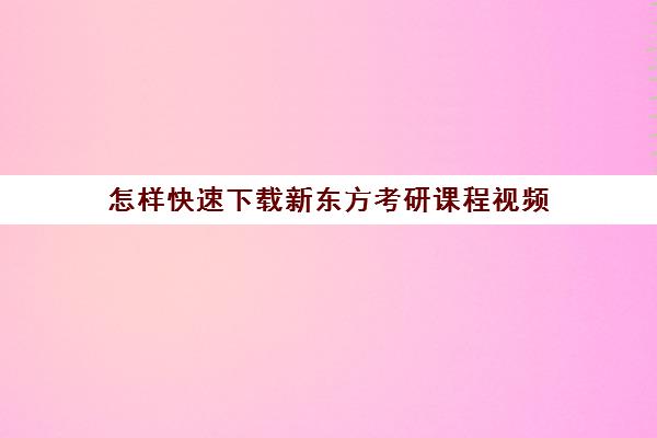 怎样快速下载新东方考研课程视频(新东方考研怎么样啊)