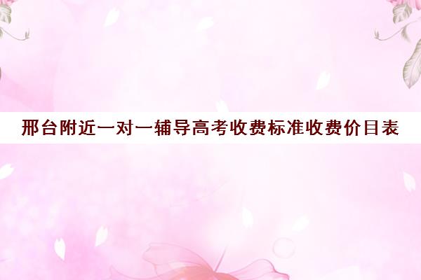 邢台附近一对一辅导高考收费标准收费价目表(一对一辅导多少钱一小时)