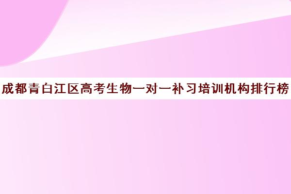 成都青白江区高考生物一对一补习培训机构排行榜