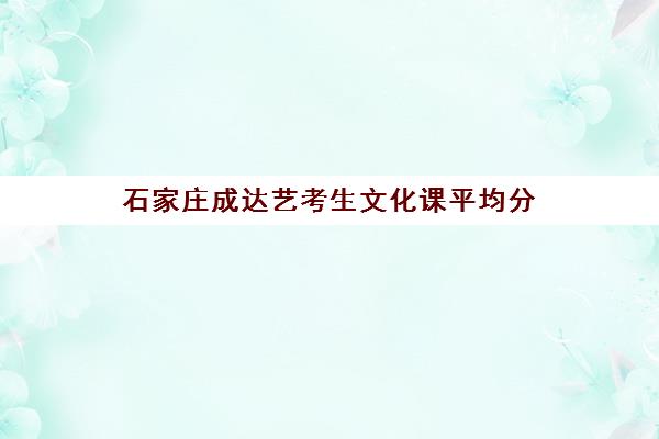 石家庄成达艺考生文化课平均分(石家庄艺术学院分数线是多少分)