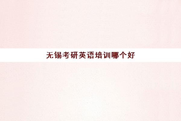 无锡考研英语培训哪个好(苏州考研辅导机构哪家好)